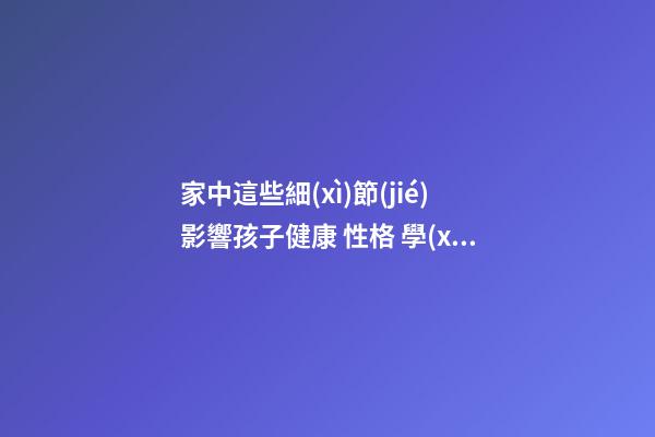 家中這些細(xì)節(jié)影響孩子健康 性格 學(xué)業(yè)